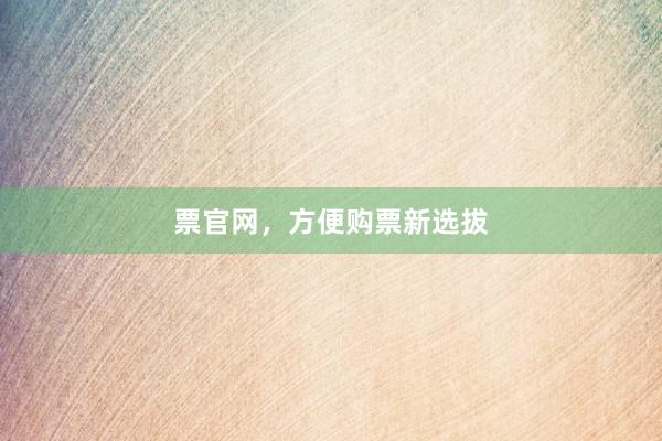 票官网，方便购票新选拔